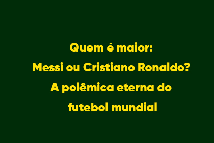 Quem é maior: Messi ou Cristiano Ronaldo? A polêmica eterna do futebol mundial